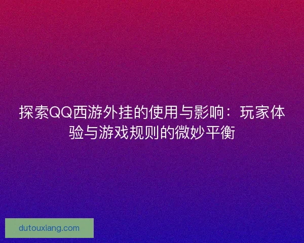 探索QQ西游外挂的使用与影响：玩家体验与游戏规则的微妙平衡