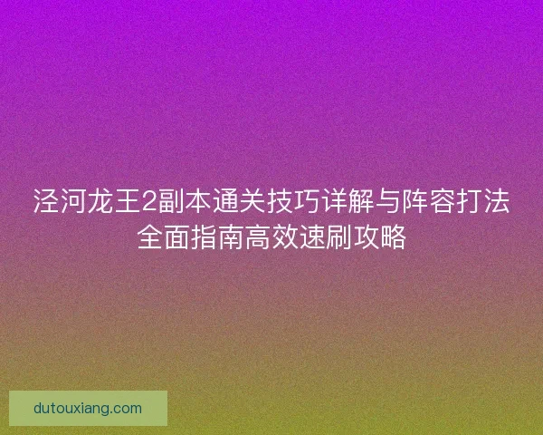 泾河龙王2副本通关技巧详解与阵容打法全面指南高效速刷攻略
