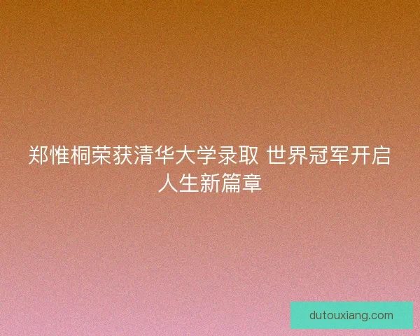 郑惟桐荣获清华大学录取 世界冠军开启人生新篇章