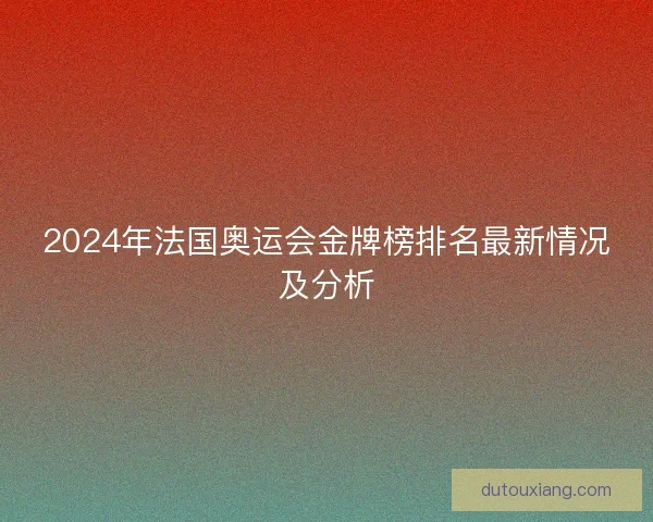 2024年法国奥运会金牌榜排名最新情况及分析